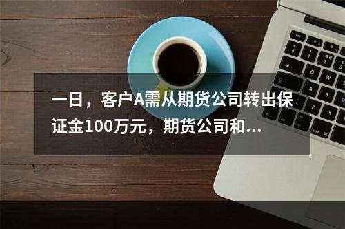 一日，客户A需从期货公司转出保证金100万元，期货公司和客户