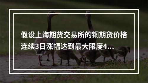 假设上海期货交易所的铜期货价格连续3日涨幅达到最大限度4％，