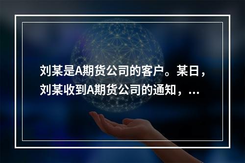 刘某是A期货公司的客户。某日，刘某收到A期货公司的通知，告诉