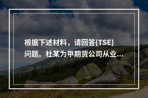 根据下述材料，请回答{TSE}问题。杜某为甲期货公司从业人员