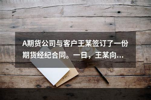 A期货公司与客户王某签订了一份期货经纪合同。一日，王某向A公