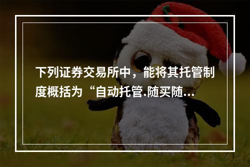 下列证券交易所中，能将其托管制度概括为“自动托管.随买随卖.