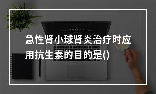 急性肾小球肾炎治疗时应用抗生素的目的是()