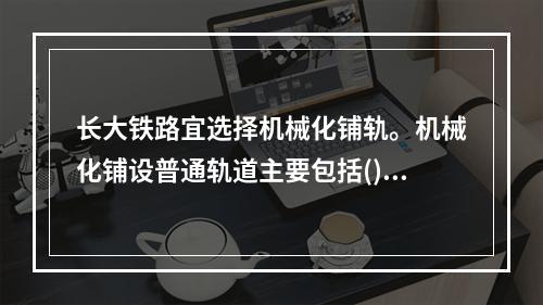 长大铁路宜选择机械化铺轨。机械化铺设普通轨道主要包括()四个