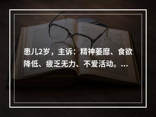 患儿2岁，主诉：精神萎靡、食欲降低、疲乏无力、不爱活动。全体