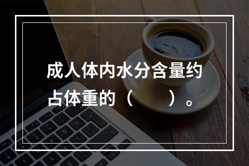 成人体内水分含量约占体重的（　　）。