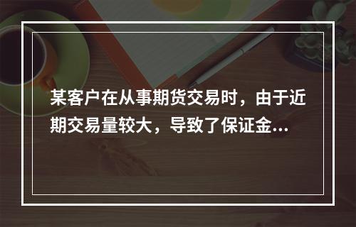 某客户在从事期货交易时，由于近期交易量较大，导致了保证金不足