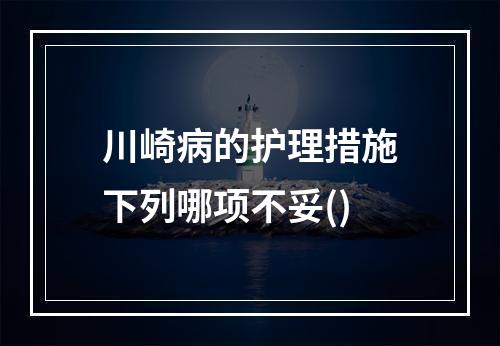 川崎病的护理措施下列哪项不妥()