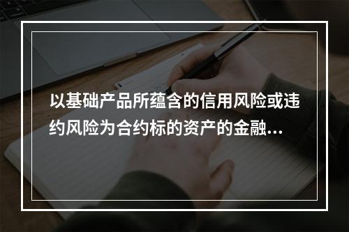 以基础产品所蕴含的信用风险或违约风险为合约标的资产的金融衍生