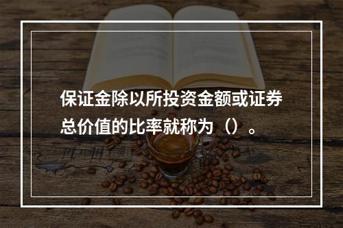 保证金除以所投资金额或证券总价值的比率就称为（）。