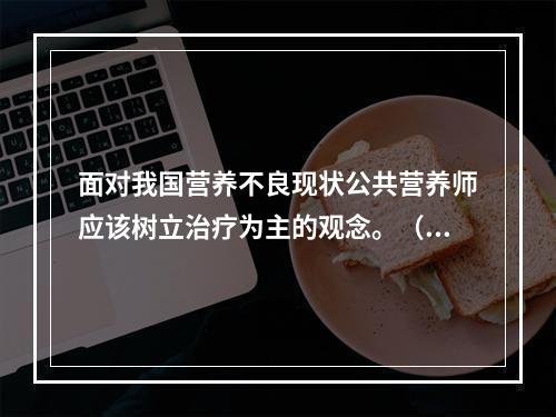 面对我国营养不良现状公共营养师应该树立治疗为主的观念。（　　