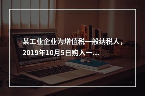 某工业企业为增值税一般纳税人，2019年10月5日购入一批材