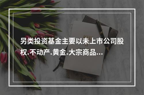 另类投资基金主要以未上市公司股权.不动产.黄金.大宗商品.衍