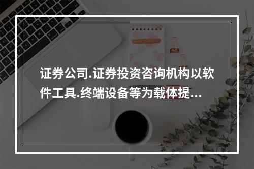 证券公司.证券投资咨询机构以软件工具.终端设备等为载体提供建