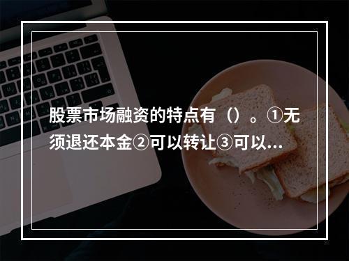 股票市场融资的特点有（）。①无须退还本金②可以转让③可以退股