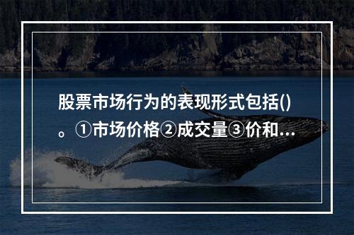 股票市场行为的表现形式包括()。①市场价格②成交量③价和量的