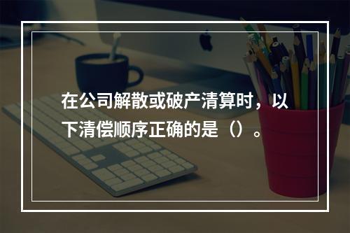 在公司解散或破产清算时，以下清偿顺序正确的是（）。