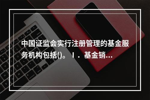 中国证监会实行注册管理的基金服务机构包括()。Ⅰ．基金销售机