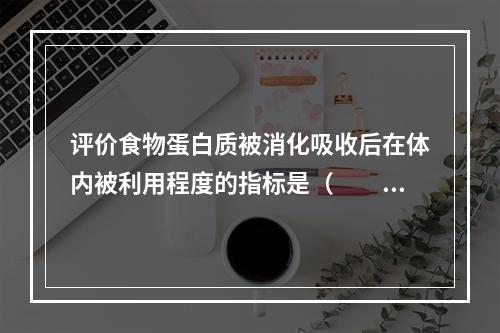 评价食物蛋白质被消化吸收后在体内被利用程度的指标是（　　）。