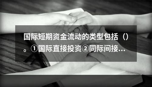 国际短期资金流动的类型包括（）。①国际直接投资②同际间接投资