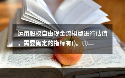 运用股权自由现金流模型进行估值，需要确定的指标有()。①各期