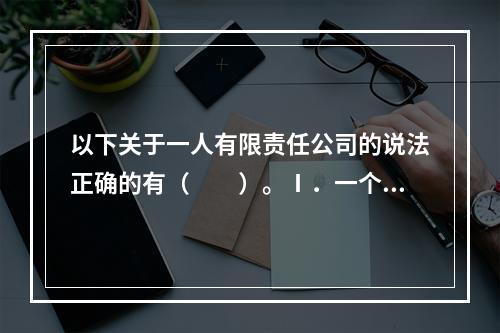 以下关于一人有限责任公司的说法正确的有（　　）。Ⅰ．一个自然