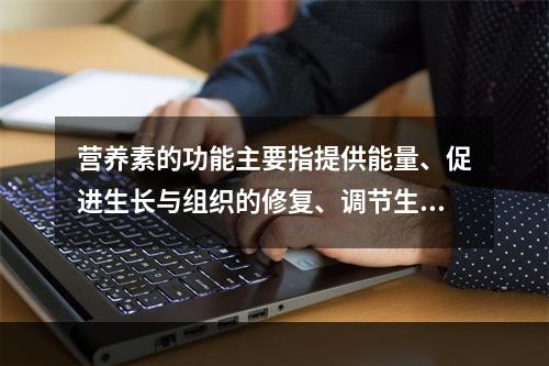 营养素的功能主要指提供能量、促进生长与组织的修复、调节生理功