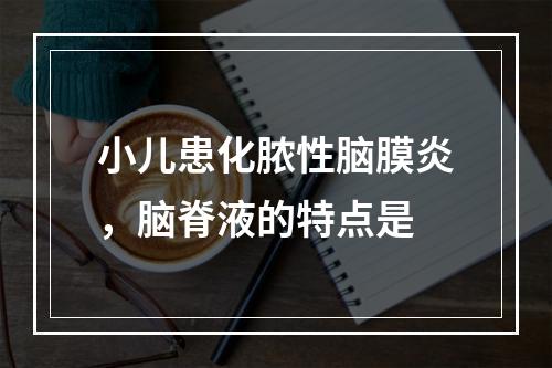 小儿患化脓性脑膜炎，脑脊液的特点是