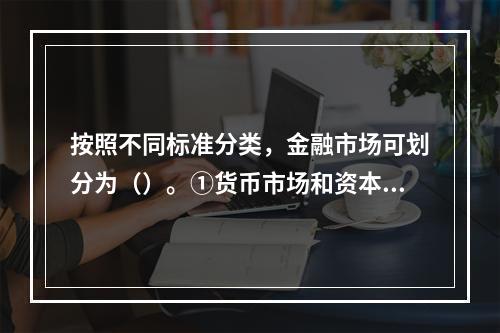 按照不同标准分类，金融市场可划分为（）。①货币市场和资本市场