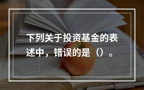 下列关于投资基金的表述中，错误的是（）。