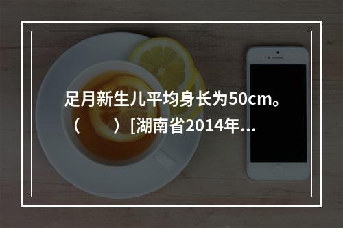 足月新生儿平均身长为50cm。（　　）[湖南省2014年11