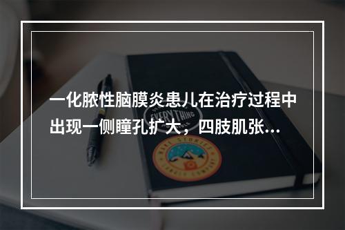 一化脓性脑膜炎患儿在治疗过程中出现一侧瞳孔扩大，四肢肌张力增