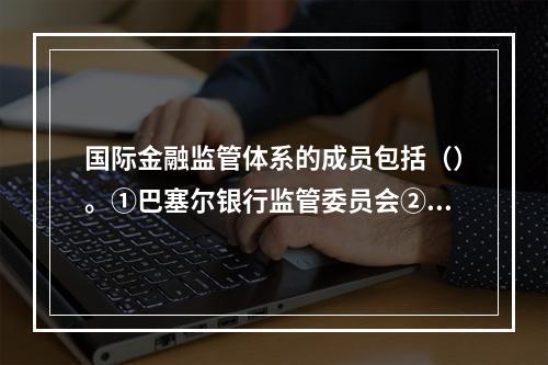 国际金融监管体系的成员包括（）。①巴塞尔银行监管委员会②国际