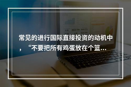 常见的进行国际直接投资的动机中，“不要把所有鸡蛋放在个篮子里