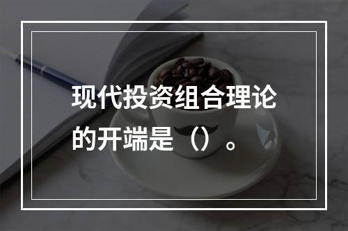 现代投资组合理论的开端是（）。