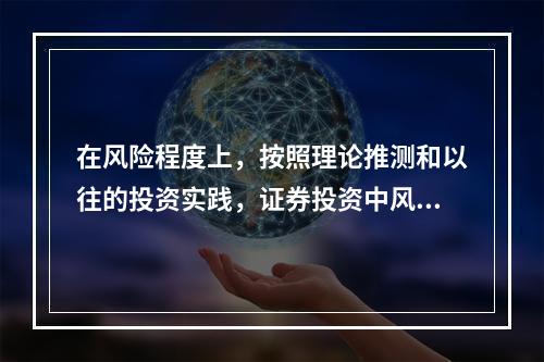 在风险程度上，按照理论推测和以往的投资实践，证券投资中风险最