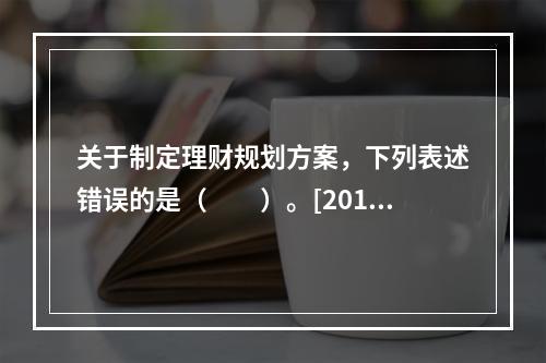 关于制定理财规划方案，下列表述错误的是（　　）。[2015年