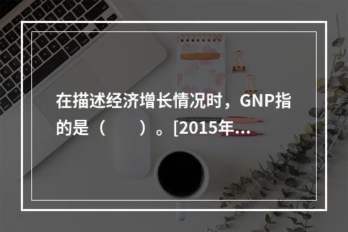 在描述经济增长情况时，GNP指的是（　　）。[2015年10