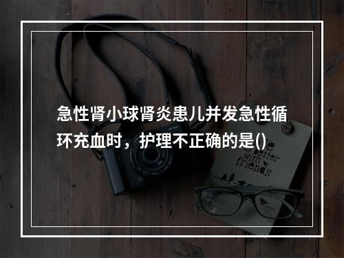 急性肾小球肾炎患儿并发急性循环充血时，护理不正确的是()