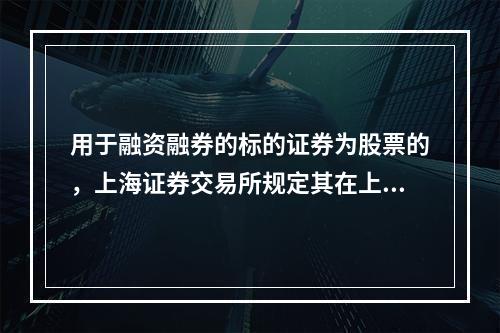 用于融资融券的标的证券为股票的，上海证券交易所规定其在上海证