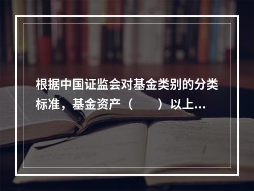 根据中国证监会对基金类别的分类标准，基金资产（　　）以上投资