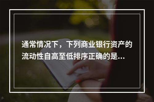 通常情况下，下列商业银行资产的流动性自高至低排序正确的是（　