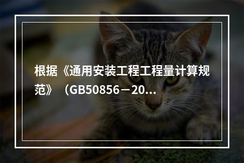 根据《通用安装工程工程量计算规范》（GB50856－2013