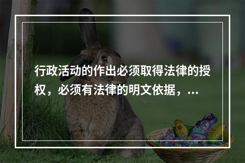 行政活动的作出必须取得法律的授权，必须有法律的明文依据，否则