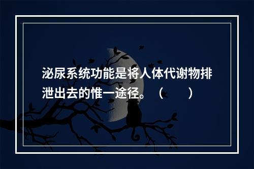 泌尿系统功能是将人体代谢物排泄出去的惟一途径。（　　）