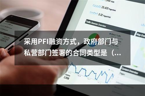 采用PFI融资方式，政府部门与私营部门签署的合同类型是（）。