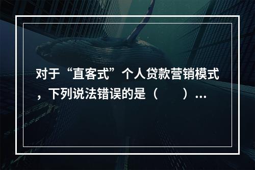 对于“直客式”个人贷款营销模式，下列说法错误的是（　　）。[