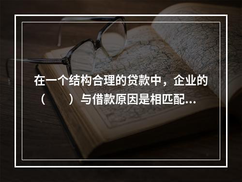 在一个结构合理的贷款中，企业的（　　）与借款原因是相匹配的，