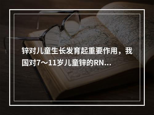 锌对儿童生长发育起重要作用，我国对7～11岁儿童锌的RNI是