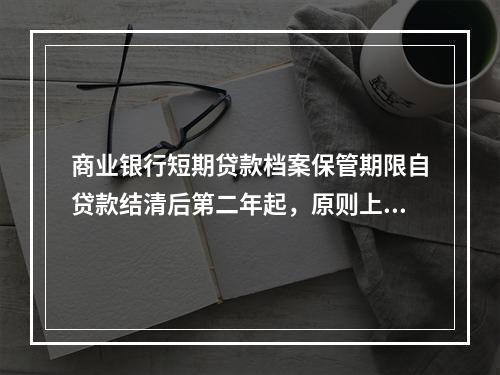 商业银行短期贷款档案保管期限自贷款结清后第二年起，原则上一般